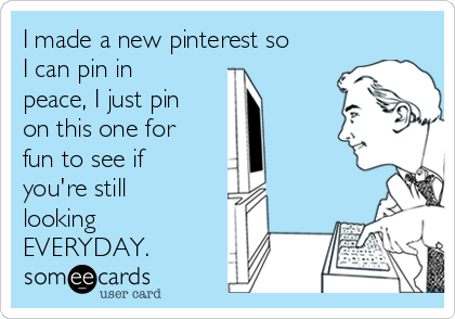 I made a new pinterest so
I can pin in
peace, I just pin
on this one for
fun to see if
you're still
looking
EVERYDAY.