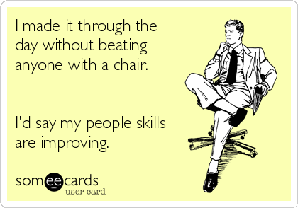 I made it through the
day without beating
anyone with a chair.


I'd say my people skills
are improving.