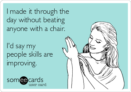 I Made It Through The Day Without Beating Anyone With A Chair I D Say My People Skills Are Improving Confession Ecard