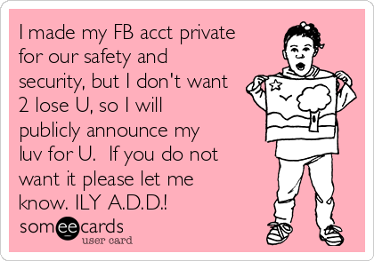 I made my FB acct private
for our safety and
security, but I don't want
2 lose U, so I will
publicly announce my
luv for U.  If you do not
want it please let me
know. ILY A.D.D.!