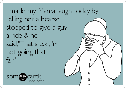 I made my Mama laugh today by
telling her a hearse
stopped to give a guy
a ride & he
said,"That's o.k.,I'm
not going that
far!"~