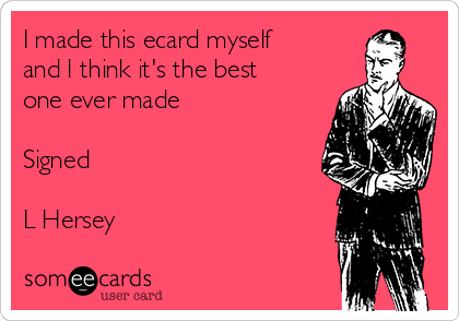 I made this ecard myself
and I think it's the best
one ever made

Signed 

L Hersey