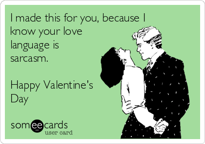 I made this for you, because I
know your love
language is
sarcasm.

Happy Valentine's
Day