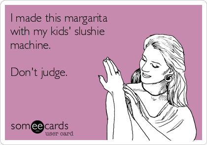 I made this margarita
with my kids' slushie
machine.

Don't judge.