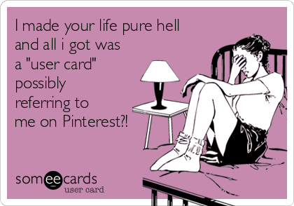 I made your life pure hell
and all i got was
a "user card"
possibly
referring to
me on Pinterest?! 
