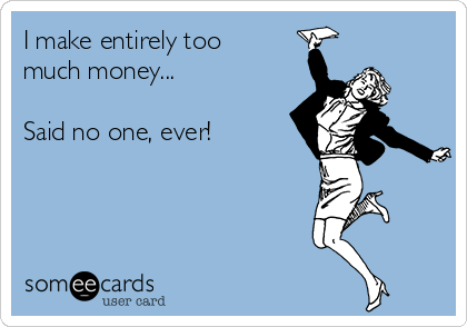 I make entirely too
much money...

Said no one, ever!
