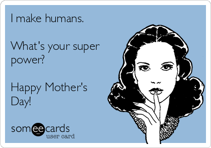 I make humans.

What's your super
power?

Happy Mother's
Day!