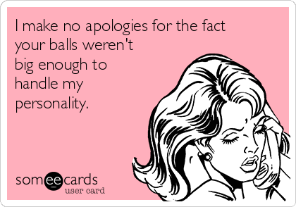 I make no apologies for the fact
your balls weren't
big enough to
handle my
personality.