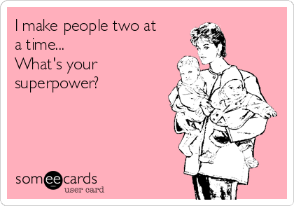 I make people two at
a time... 
What's your
superpower?