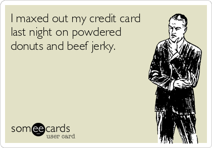I maxed out my credit card
last night on powdered
donuts and beef jerky.