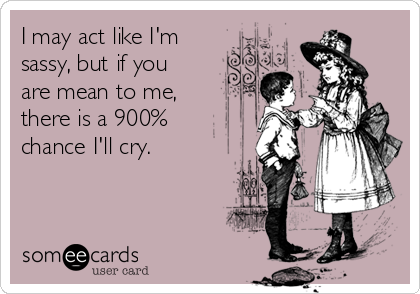 I may act like I'm 
sassy, but if you
are mean to me,
there is a 900%
chance I'll cry. 