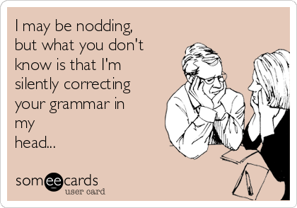 I may be nodding,
but what you don't
know is that I'm
silently correcting
your grammar in
my
head...