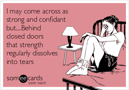 I may come across as
strong and confidant
but....Behind
closed doors
that strength
regularly dissolves
into tears