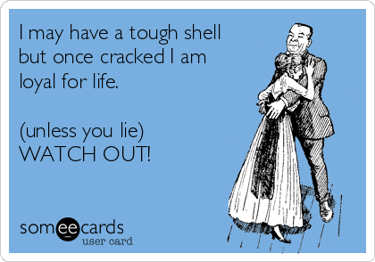 I may have a tough shell
but once cracked I am
loyal for life.

(unless you lie)
WATCH OUT!