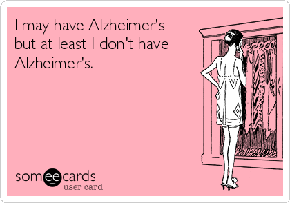 I may have Alzheimer's
but at least I don't have
Alzheimer's.