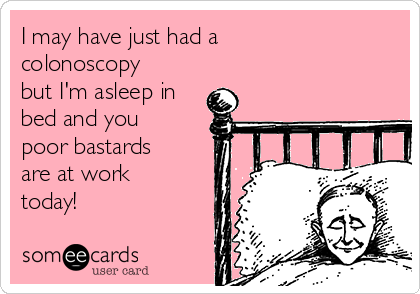 I may have just had a
colonoscopy
but I'm asleep in
bed and you
poor bastards
are at work
today!
