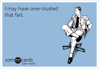 I may have over-trusted
that fart. 
 