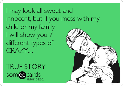 I may look all sweet and
innocent, but if you mess with my
child or my family
I will show you 7
different types of
CRAZY....

TRUE STORY