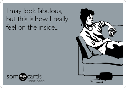 I may look fabulous,
but this is how I really
feel on the inside...
