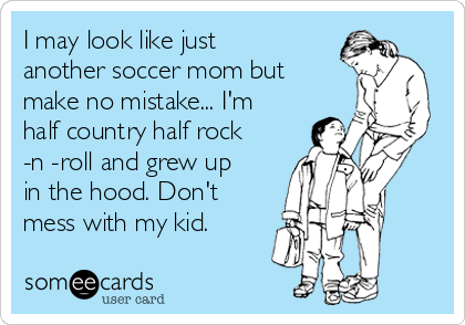 I may look like just
another soccer mom but
make no mistake... I'm
half country half rock
-n -roll and grew up
in the hood. Don't
mess with my kid. 