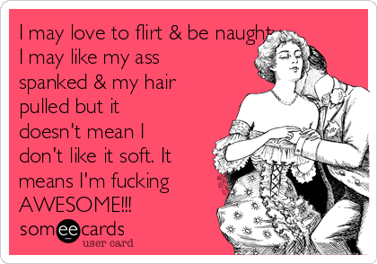 I may love to flirt & be naughty.    
I may like my ass
spanked & my hair
pulled but it
doesn't mean I
don't like it soft. It
means I'm fucking
AWESOME!!!