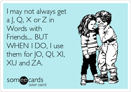 I may not always get
a J, Q, X or Z in
Words with
Friends.... BUT
WHEN I DO, I use
them for JO, QI, XI,
XU and ZA.