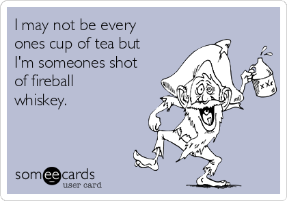 I may not be every
ones cup of tea but
I'm someones shot
of fireball
whiskey.