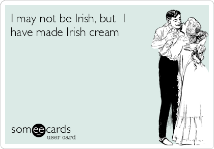 I may not be Irish, but  I
have made Irish cream