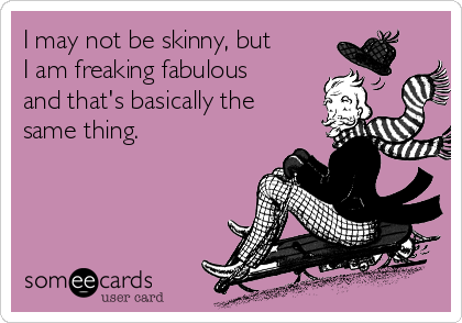 I may not be skinny, but
I am freaking fabulous
and that's basically the
same thing. 