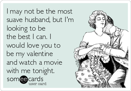 I may not be the most
suave husband, but I'm
looking to be
the best I can. I
would love you to
be my valentine
and watch a movie
with me tonight.
