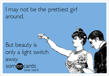 I may not be the prettiest girl
around.   



But beauty is
only a light switch
away.