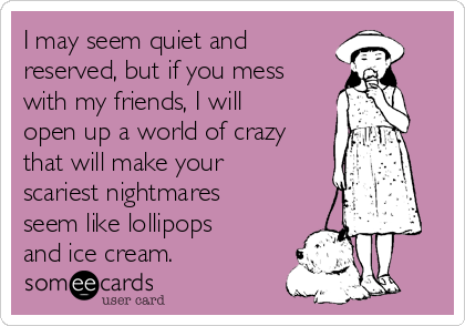 I may seem quiet and 
reserved, but if you mess
with my friends, I will
open up a world of crazy
that will make your
scariest nightmares
seem like lollipops
and ice cream. 