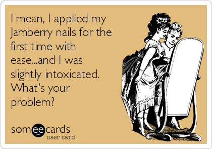 I mean, I applied my 
Jamberry nails for the
first time with
ease...and I was
slightly intoxicated.
What's your
problem?