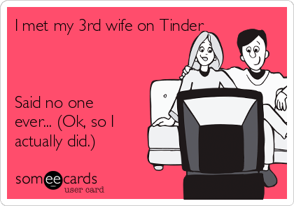 I met my 3rd wife on Tinder



Said no one
ever... (Ok, so I
actually did.)