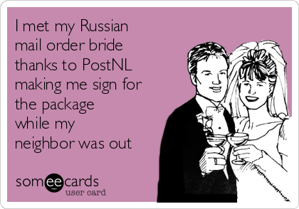 I met my Russian
mail order bride
thanks to PostNL
making me sign for
the package
while my
neighbor was out