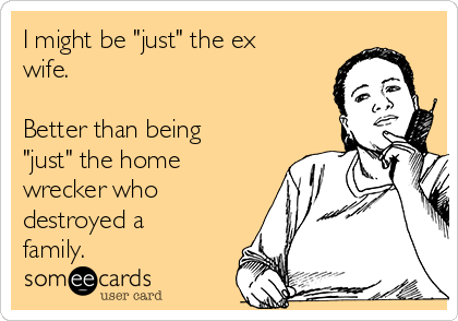 I might be "just" the ex
wife.

Better than being
"just" the home
wrecker who
destroyed a
family. 