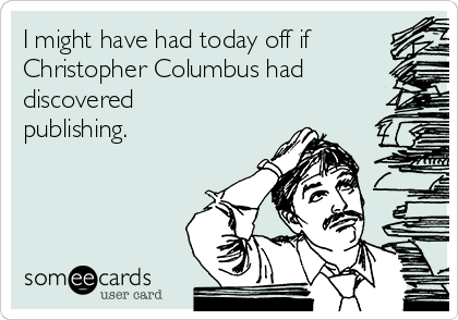 I might have had today off if
Christopher Columbus had
discovered
publishing.