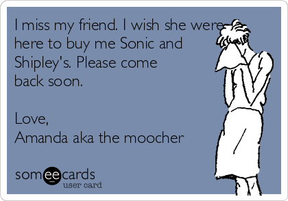 I miss my friend. I wish she were
here to buy me Sonic and
Shipley's. Please come
back soon.

Love,
Amanda aka the moocher

