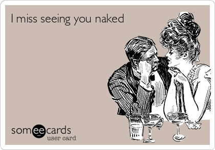 I miss seeing you naked 