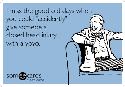 I miss the good old days when
you could "accidently"
give someoe a
closed head injury
with a yoyo.