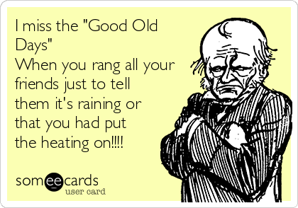 I miss the "Good Old
Days" 
When you rang all your
friends just to tell
them it's raining or
that you had put
the heating on!!!!