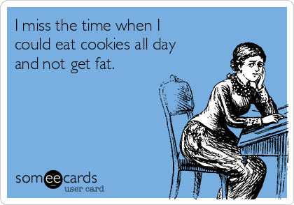 I miss the time when I
could eat cookies all day
and not get fat.