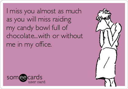 I miss you almost as much
as you will miss raiding
my candy bowl full of
chocolate...with or without
me in my office. 