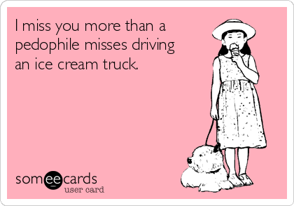 I miss you more than a 
pedophile misses driving
an ice cream truck. 