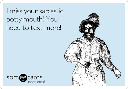 I miss your sarcastic
potty mouth! You
need to text more!
