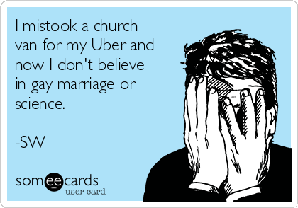 I mistook a church
van for my Uber and
now I don't believe
in gay marriage or
science. 

-SW