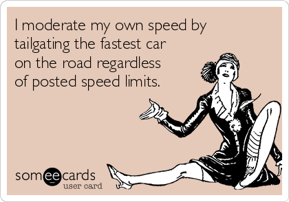 I moderate my own speed by
tailgating the fastest car
on the road regardless
of posted speed limits.