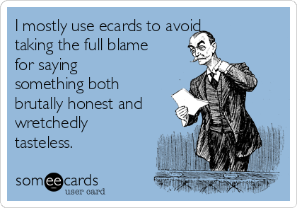 I mostly use ecards to avoid
taking the full blame
for saying
something both
brutally honest and
wretchedly
tasteless.
