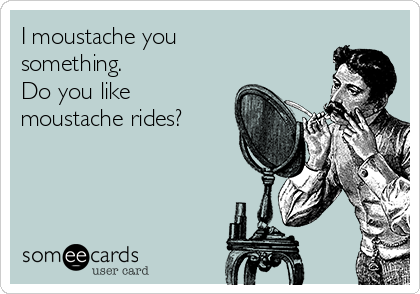 I moustache you
something.
Do you like
moustache rides?