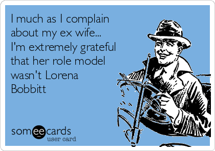 I much as I complain
about my ex wife... 
I'm extremely grateful
that her role model
wasn't Lorena
Bobbitt